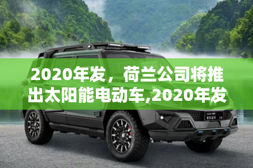 2020年发，荷兰公司将推出太阳能电动车,2020年发 荷兰公司将推出太阳能电动车