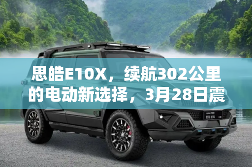 思皓E10X，续航302公里的电动新选择，3月28日震撼上市,最大续航302km 思皓E10X于3月28日上市