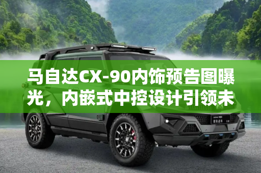 马自达CX-90内饰预告图曝光，内嵌式中控设计引领未来趋势,内嵌式中控设计 马自达CX-90内饰预告图