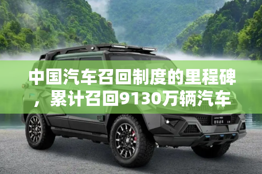中国汽车召回制度的里程碑，累计召回9130万辆汽车,截至2021年底我国累计召回汽车9130万辆