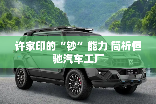 许家印的“钞”能力 简析恒驰汽车工厂