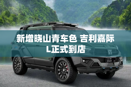 新增晓山青车色 吉利嘉际L正式到店