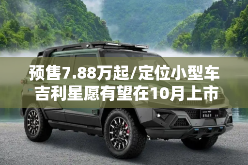 预售7.88万起/定位小型车 吉利星愿有望在10月上市