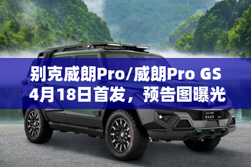 别克威朗Pro/威朗Pro GS 4月18日首发，预告图曝光,4月18日首发 威朗Pro/威朗Pro GS预告图