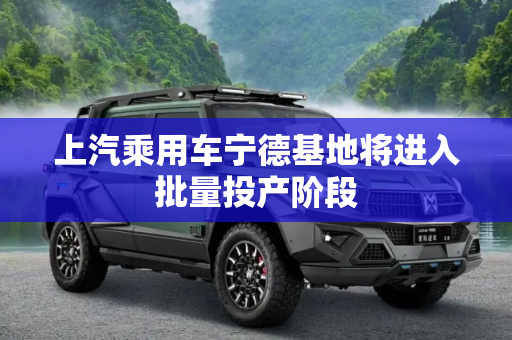 上汽乘用车宁德基地将进入批量投产阶段