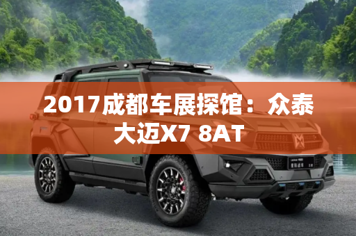 2017成都车展探馆：众泰大迈X7 8AT