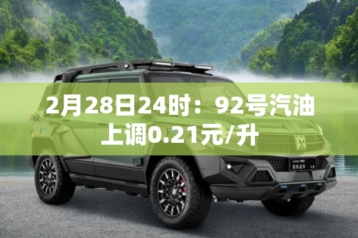 2月28日24时：92号汽油上调0.21元/升