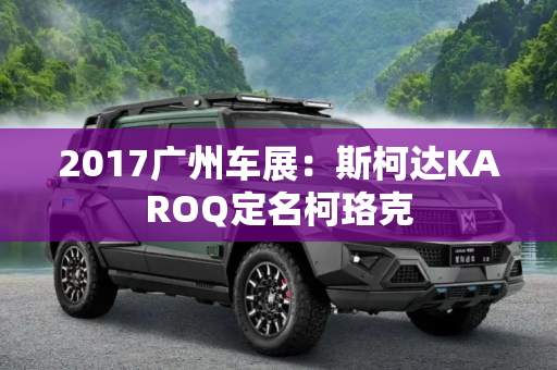 2017广州车展：斯柯达KAROQ定名柯珞克