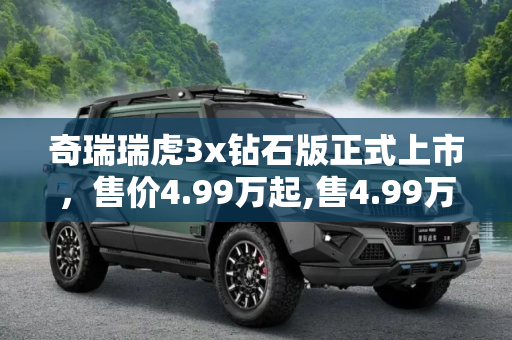 奇瑞瑞虎3x钻石版正式上市，售价4.99万起,售4.99万起 奇瑞瑞虎3x钻石版正式上市