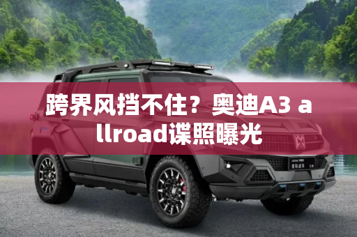 跨界风挡不住？奥迪A3 allroad谍照曝光
