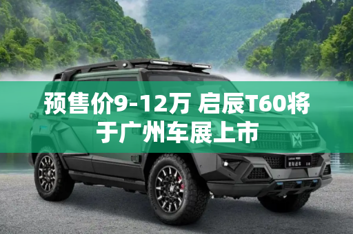 预售价9-12万 启辰T60将于广州车展上市