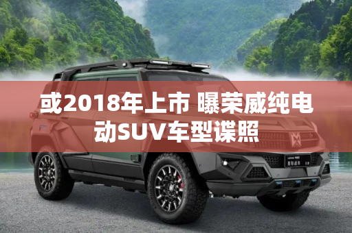 或2018年上市 曝荣威纯电动SUV车型谍照