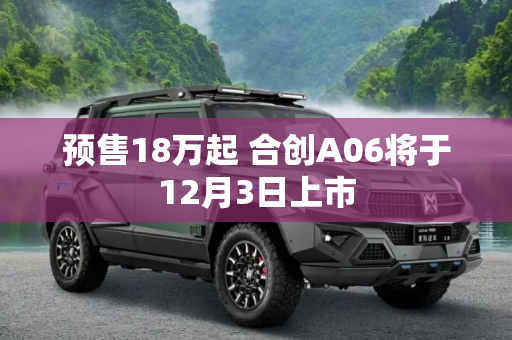 预售18万起 合创A06将于12月3日上市