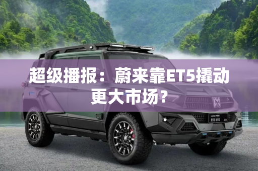 超级播报：蔚来靠ET5撬动更大市场？