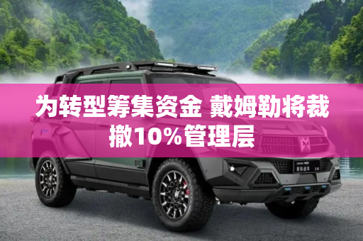 为转型筹集资金 戴姆勒将裁撤10%管理层