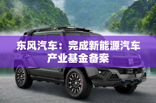 东风汽车：完成新能源汽车产业基金备案