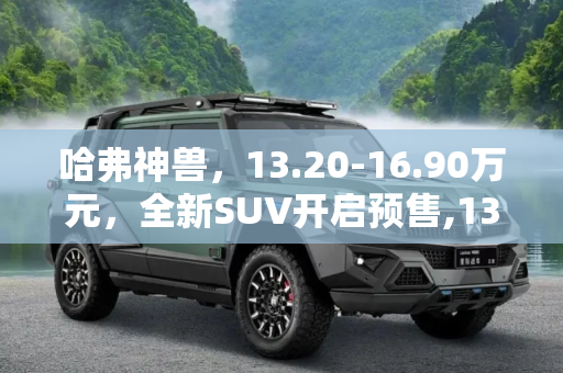 哈弗神兽，13.20-16.90万元，全新SUV开启预售,13.20-16.90万元 哈弗神兽正式开启预售