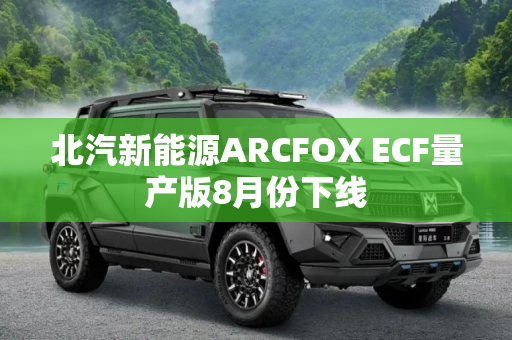 北汽新能源ARCFOX ECF量产版8月份下线