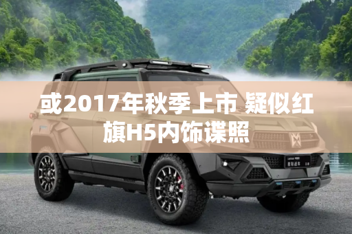 或2017年秋季上市 疑似红旗H5内饰谍照