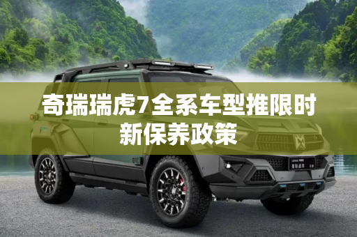 奇瑞瑞虎7全系车型推限时新保养政策