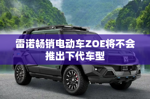 雷诺畅销电动车ZOE将不会推出下代车型