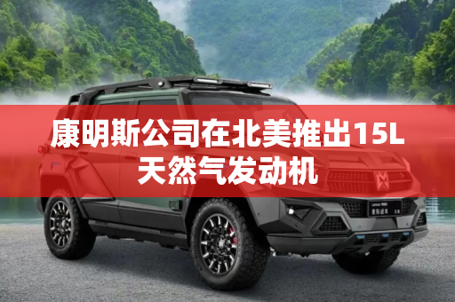康明斯公司在北美推出15L天然气发动机
