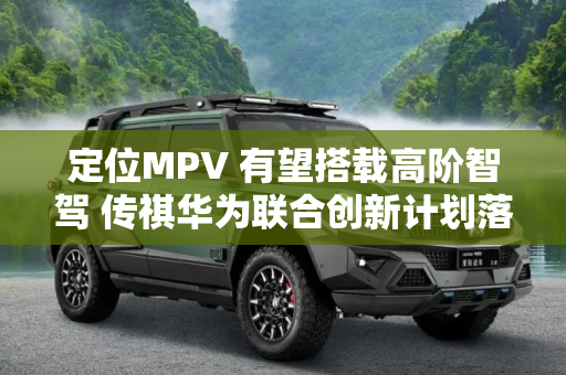 定位MPV 有望搭载高阶智驾 传祺华为联合创新计划落地第一车谍照
