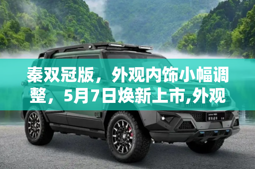 秦双冠版，外观内饰小幅调整，5月7日焕新上市,外观内饰小幅调整 秦双冠版5月7日上市