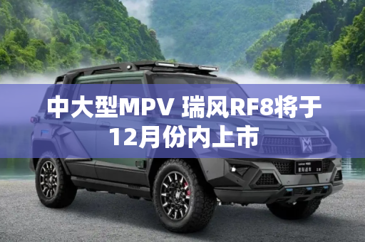 中大型MPV 瑞风RF8将于12月份内上市
