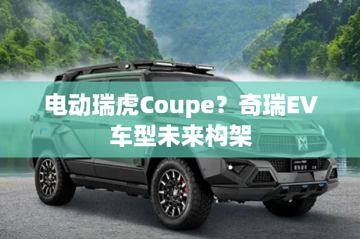 电动瑞虎Coupe？奇瑞EV车型未来构架