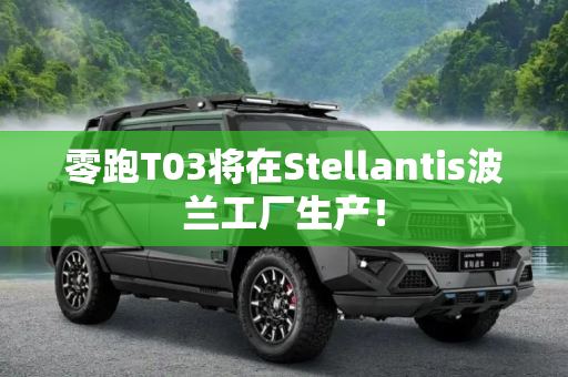 零跑T03将在Stellantis波兰工厂生产！