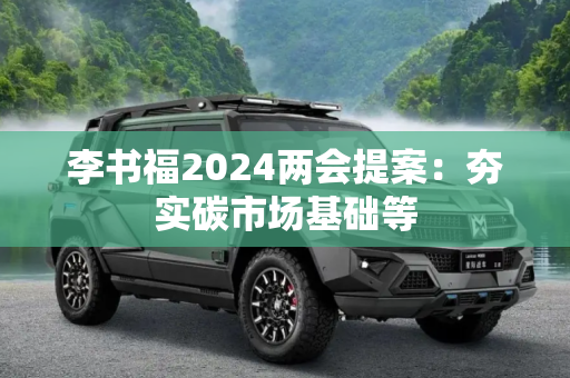 李书福2024两会提案：夯实碳市场基础等