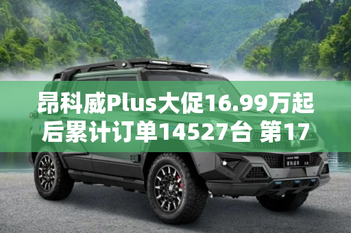 昂科威Plus大促16.99万起后累计订单14527台 第170万辆昂科威下线