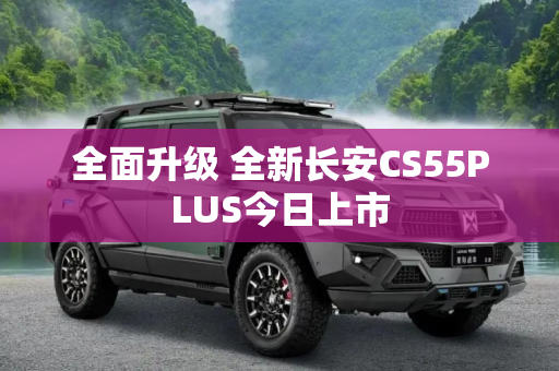 全面升级 全新长安CS55PLUS今日上市