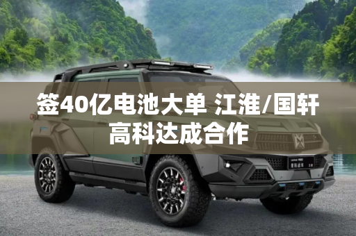 签40亿电池大单 江淮/国轩高科达成合作