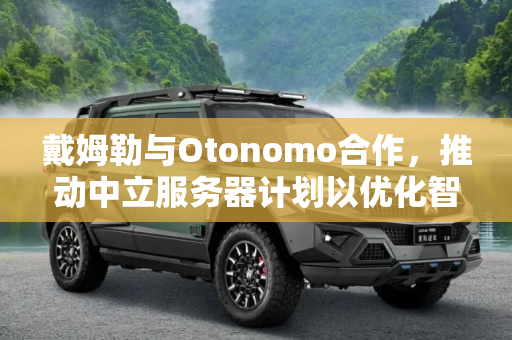戴姆勒与Otonomo合作，推动中立服务器计划以优化智能交通,戴姆勒与Otonomo展开中立服务器计划