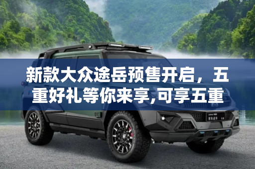 新款大众途岳预售开启，五重好礼等你来享,可享五重订购礼 新款大众途岳开启预售