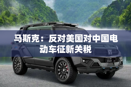 马斯克：反对美国对中国电动车征新关税