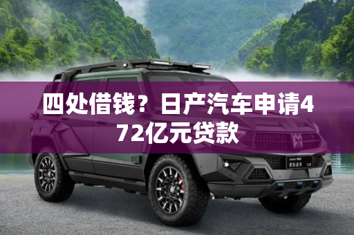 四处借钱？日产汽车申请472亿元贷款