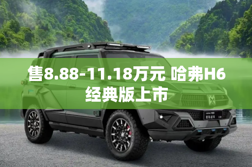 售8.88-11.18万元 哈弗H6经典版上市