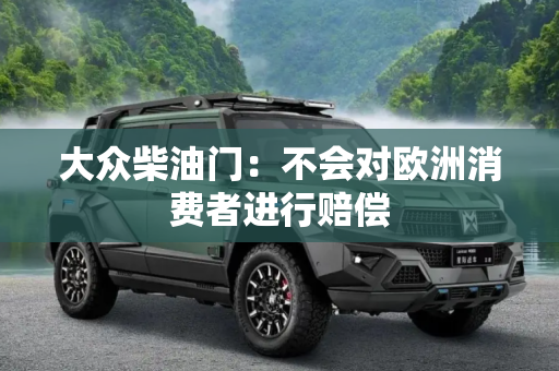 大众柴油门：不会对欧洲消费者进行赔偿