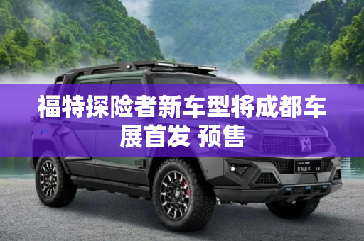 福特探险者新车型将成都车展首发 预售