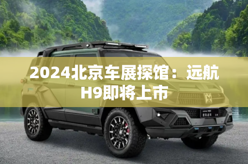 2024北京车展探馆：远航H9即将上市