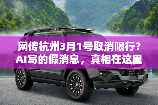 网传杭州3月1号取消限行？AI写的假消息，真相在这里,网传杭州3月1号取消限行？AI写的假消息