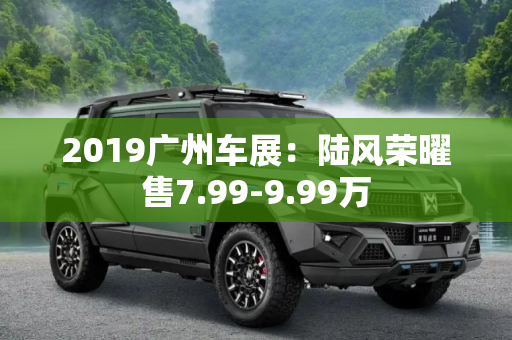 2019广州车展：陆风荣曜售7.99-9.99万