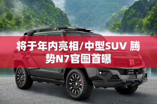 将于年内亮相/中型SUV 腾势N7官图首曝