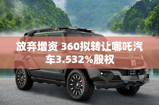 放弃增资 360拟转让哪吒汽车3.532%股权