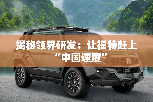 揭秘领界研发：让福特赶上“中国速度”