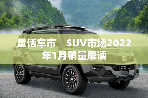 量话车市│SUV市场2022年1月销量解读