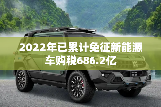 2022年已累计免征新能源车购税686.2亿